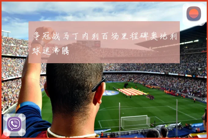 争冠战马丁内利百场里程碑奥地利球迷沸腾