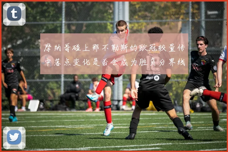摩纳哥碰上那不勒斯的欧冠较量传中落点变化是否会成为胜负分界线