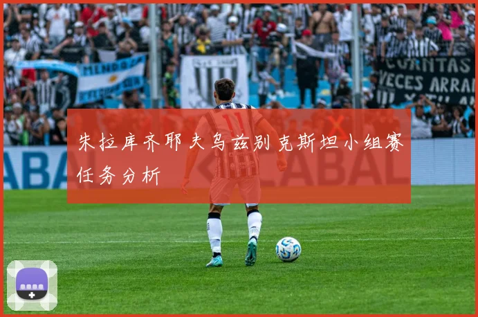 朱拉库齐耶夫乌兹别克斯坦小组赛任务分析