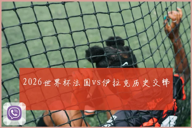 2026世界杯法国vs伊拉克历史交锋