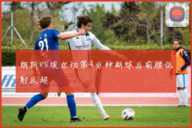 朗斯vs埃尔切第4分钟断球后前腰低射反超