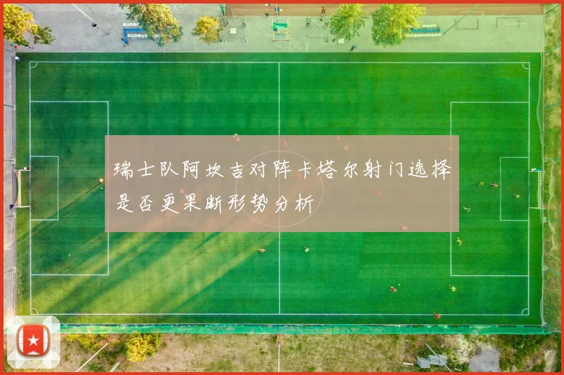 瑞士队阿坎吉对阵卡塔尔射门选择是否更果断形势分析