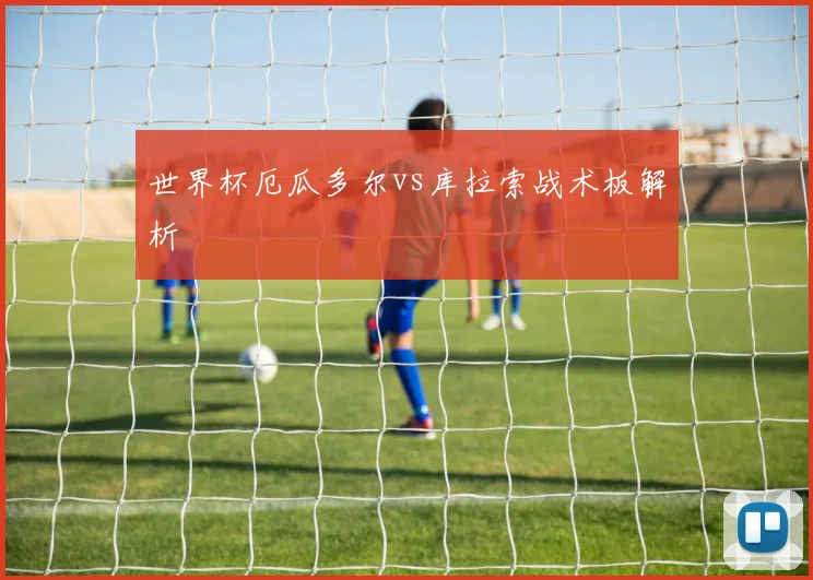 世界杯厄瓜多尔vs库拉索战术板解析
