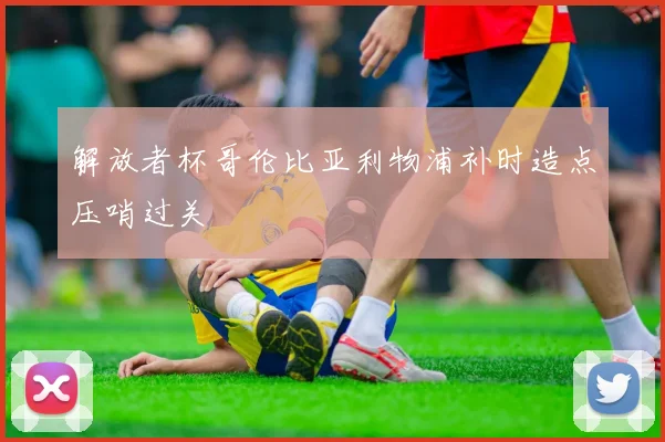 解放者杯哥伦比亚利物浦补时造点压哨过关