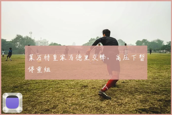 莱万特皇家马德里交锋，高压下暂停重组