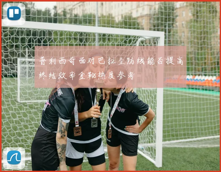 普利西奇面对巴拉圭防线能否提高终结效率金靴热度参考
