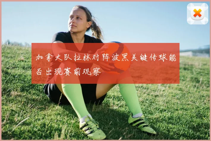 加拿大队拉林对阵波黑关键传球能否出现赛前观察