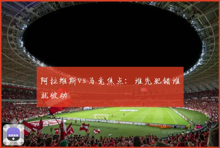 阿拉维斯vs马竞焦点:谁先犯错谁就被动