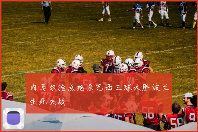 内马尔抢点绝杀巴西三球大胜波兰生死决战