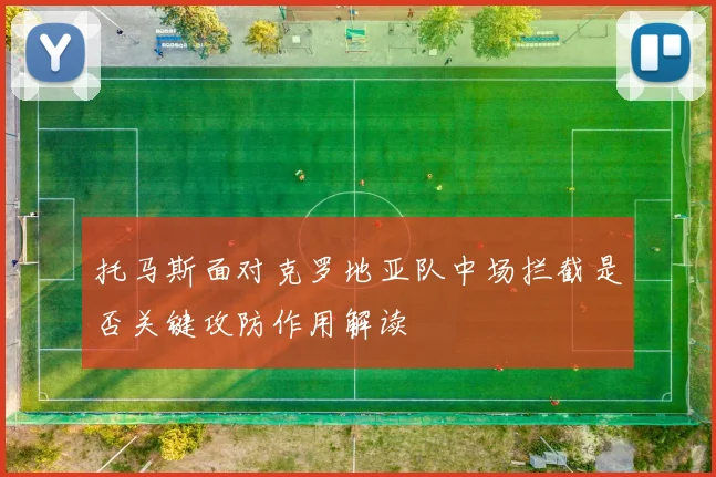 托马斯面对克罗地亚队中场拦截是否关键攻防作用解读