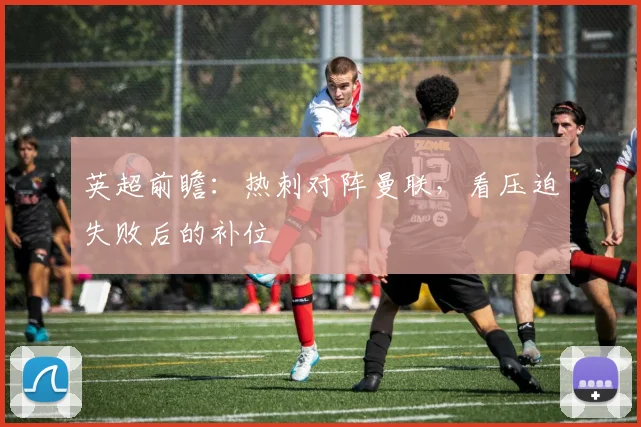 英超前瞻:热刺对阵曼联,看压迫失败后的补位