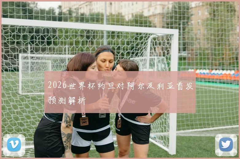 2026世界杯约旦对阿尔及利亚首发预测解析