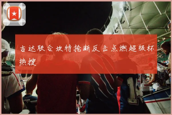 吉达联合坎特抢断反击点燃超级杯热搜