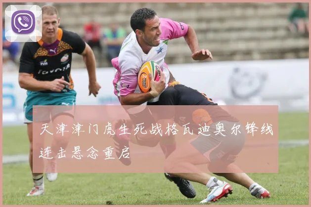 天津津门虎生死战格瓦迪奥尔锋线连击悬念重启