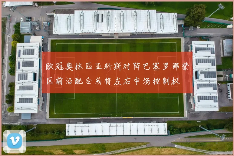欧冠奥林匹亚科斯对阵巴塞罗那禁区前沿配合或将左右中场控制权