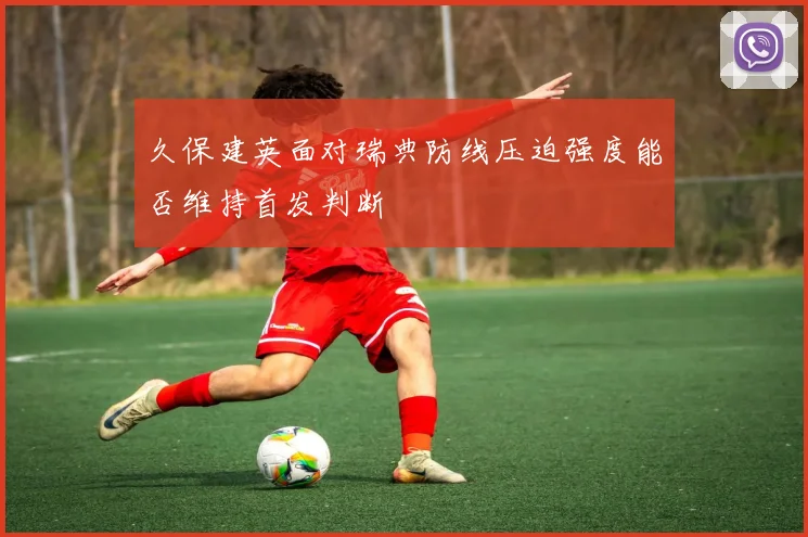 久保建英面对瑞典防线压迫强度能否维持首发判断