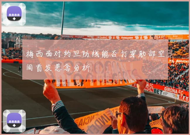 梅西面对约旦防线能否打穿肋部空间首发悬念分析