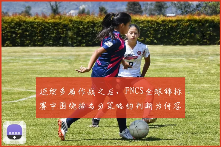 连续多局作战之后，FNCS全球锦标赛中围绕排名分策略的判断为何容易改变