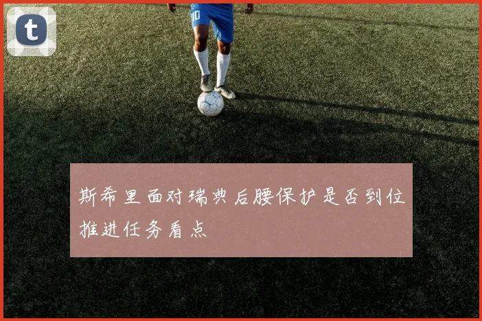 斯希里面对瑞典后腰保护是否到位推进任务看点
