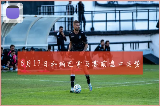 6月17日加纳巴拿马赛前盘口走势